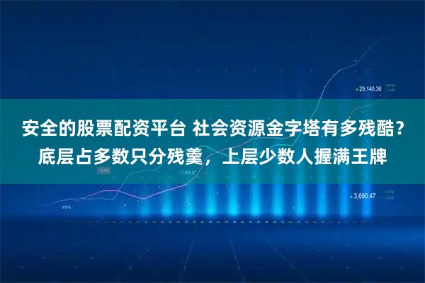 安全的股票配资平台 社会资源金字塔有多残酷？底层占多数只分残羹，上层少数人握满王牌