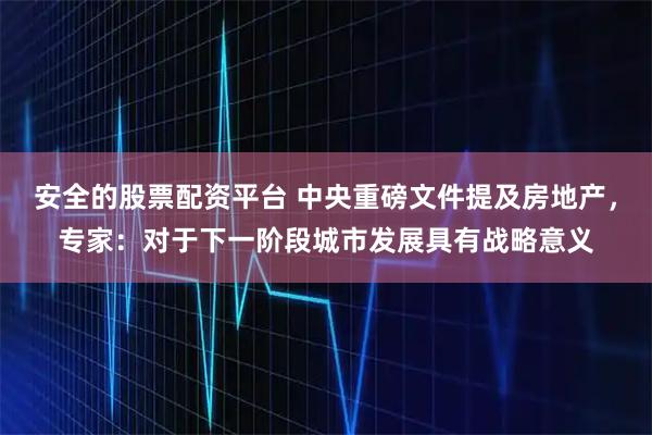 安全的股票配资平台 中央重磅文件提及房地产，专家：对于下一阶段城市发展具有战略意义