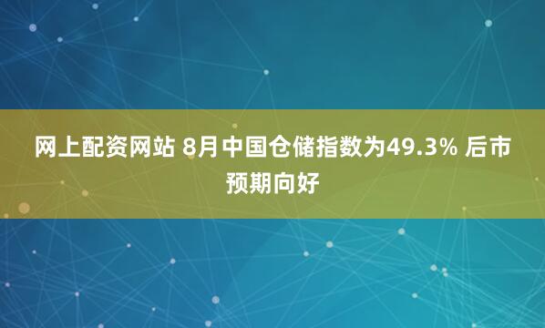 网上配资网站 8月中国仓储指数为49.3% 后市预期向好