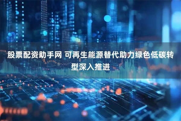 股票配资助手网 可再生能源替代助力绿色低碳转型深入推进