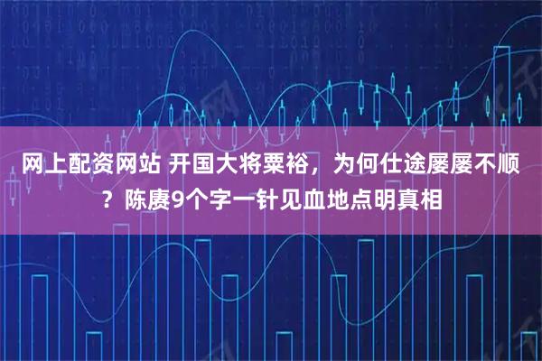 网上配资网站 开国大将粟裕，为何仕途屡屡不顺？陈赓9个字一针见血地点明真相
