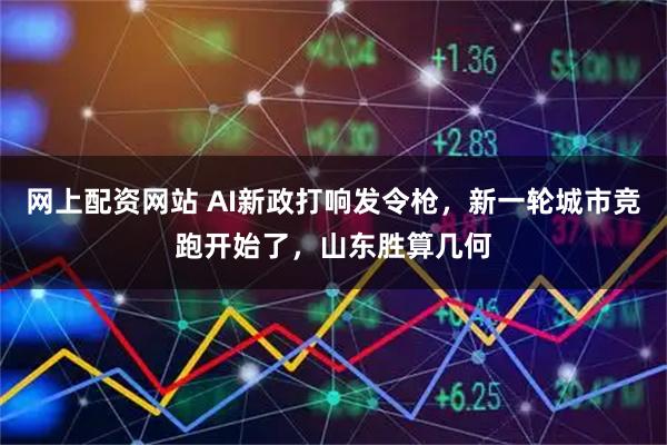 网上配资网站 AI新政打响发令枪，新一轮城市竞跑开始了，山东胜算几何