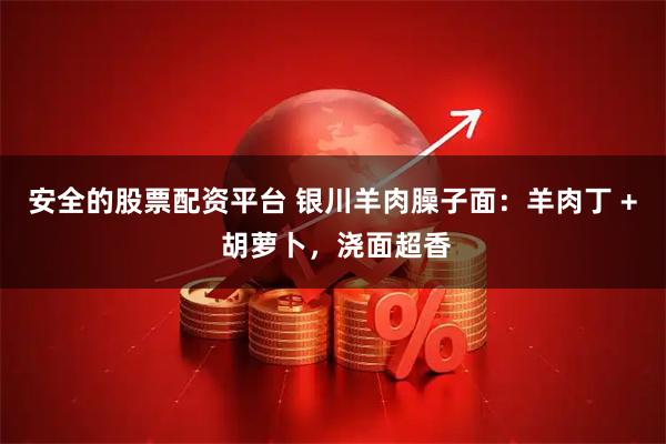 安全的股票配资平台 银川羊肉臊子面：羊肉丁 + 胡萝卜，浇面超香