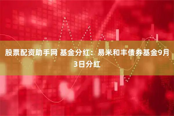 股票配资助手网 基金分红：易米和丰债券基金9月3日分红