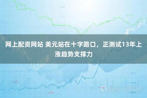 网上配资网站 美元站在十字路口，正测试13年上涨趋势支撑力