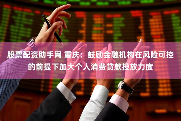 股票配资助手网 重庆：鼓励金融机构在风险可控的前提下加大个人消费贷款投放力度