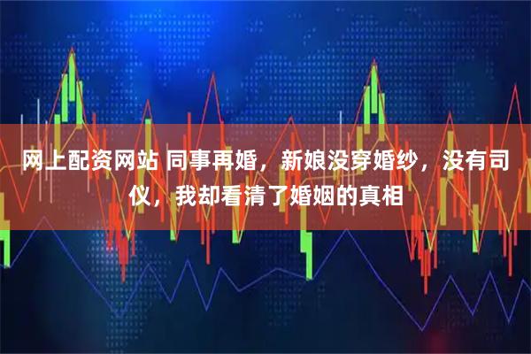 网上配资网站 同事再婚，新娘没穿婚纱，没有司仪，我却看清了婚姻的真相