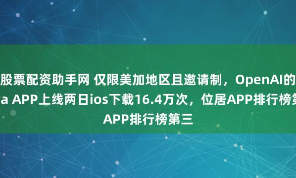股票配资助手网 仅限美加地区且邀请制，OpenAI的Sora APP上线两日ios下载16.4万次，位居APP排行榜第三