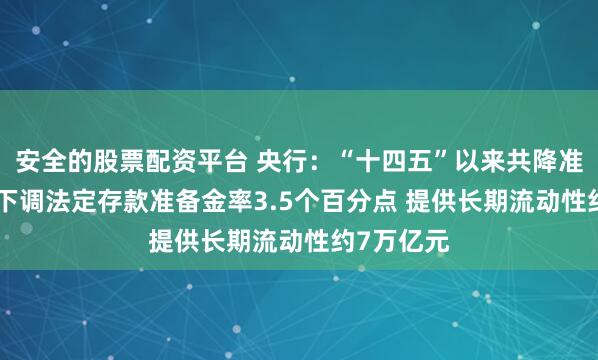 安全的股票配资平台 央行：“十四五”以来共降准9次 累计下调法定存款准备金率3.5个百分点 提供长期流动性约7万亿元