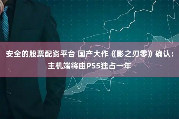 安全的股票配资平台 国产大作《影之刃零》确认：主机端将由PS5独占一年