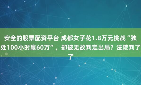 安全的股票配资平台 成都女子花1.8万元挑战“独处100小时赢60万”，却被无故判定出局？法院判了