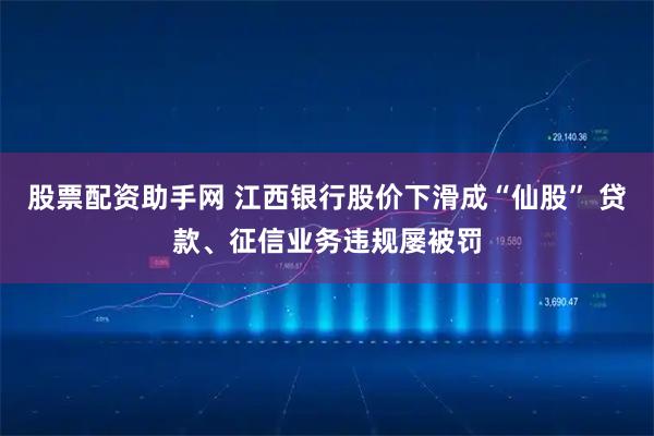 股票配资助手网 江西银行股价下滑成“仙股” 贷款、征信业务违规屡被罚