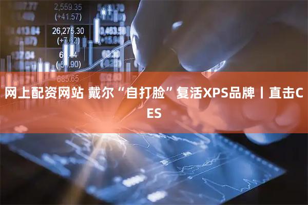 网上配资网站 戴尔“自打脸”复活XPS品牌丨直击CES