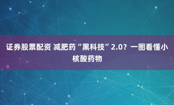 证券股票配资 减肥药“黑科技”2.0？一图看懂小核酸药物