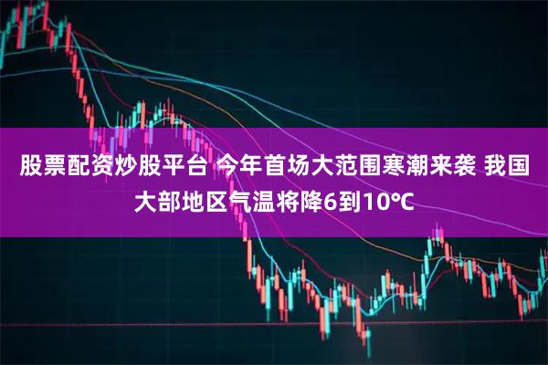 股票配资炒股平台 今年首场大范围寒潮来袭 我国大部地区气温将降6到10℃