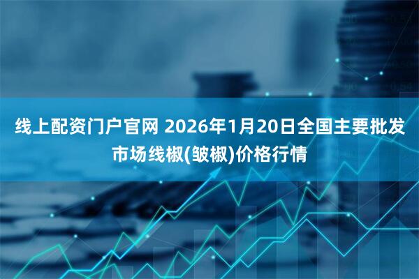 线上配资门户官网 2026年1月20日全国主要批发市场线椒(皱椒)价格行情