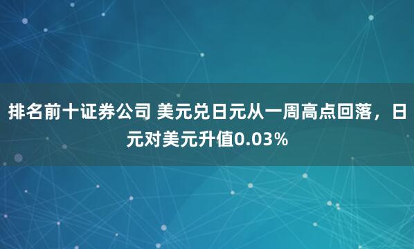 排名前十证券公司 美元兑日元从一周高点回落，日元对美元升值0.03%