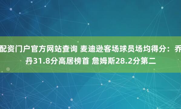 配资门户官方网站查询 麦迪逊客场球员场均得分：乔丹31.8分高居榜首 詹姆斯28.2分第二