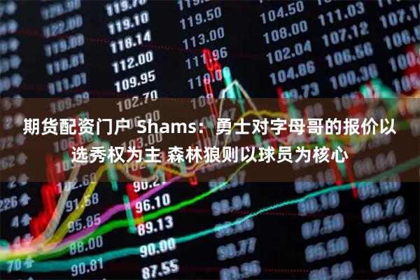 期货配资门户 Shams：勇士对字母哥的报价以选秀权为主 森林狼则以球员为核心
