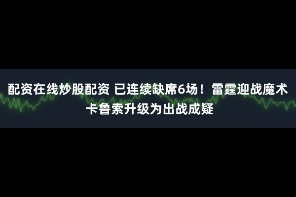 配资在线炒股配资 已连续缺席6场！雷霆迎战魔术 卡鲁索升级为出战成疑
