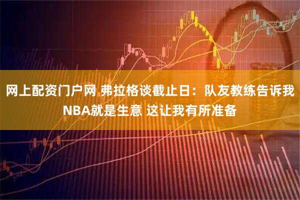 网上配资门户网 弗拉格谈截止日：队友教练告诉我NBA就是生意 这让我有所准备
