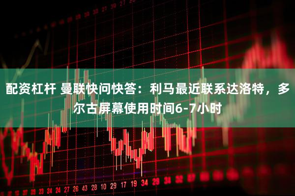 配资杠杆 曼联快问快答：利马最近联系达洛特，多尔古屏幕使用时间6-7小时