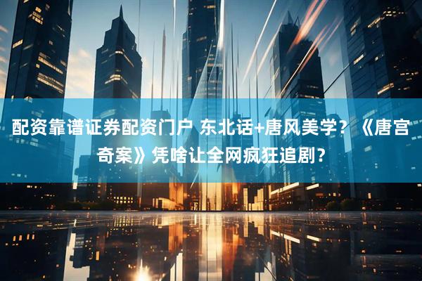 配资靠谱证券配资门户 东北话+唐风美学？《唐宫奇案》凭啥让全网疯狂追剧？