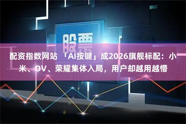 配资指数网站 「AI按键」成2026旗舰标配：小米、OV、荣耀集体入局，用户却越用越懵