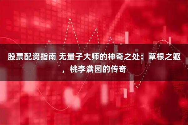 股票配资指南 无量子大师的神奇之处：草根之躯，桃李满园的传奇