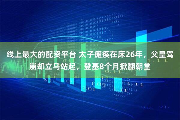 线上最大的配资平台 太子瘫痪在床26年，父皇驾崩却立马站起，登基8个月掀翻朝堂