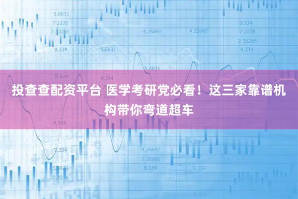 投查查配资平台 医学考研党必看！这三家靠谱机构带你弯道超车