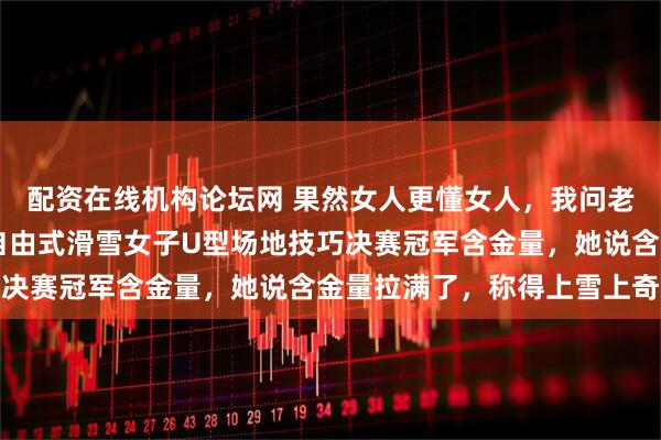 配资在线机构论坛网 果然女人更懂女人，我问老婆谷爱凌22岁冬奥会自由式滑雪女子U型场地技巧决赛冠军含金量，她说含金量拉满了，称得上雪上奇迹