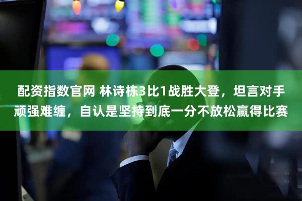 配资指数官网 林诗栋3比1战胜大登，坦言对手顽强难缠，自认是坚持到底一分不放松赢得比赛