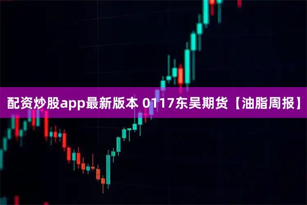 配资炒股app最新版本 0117东吴期货【油脂周报】