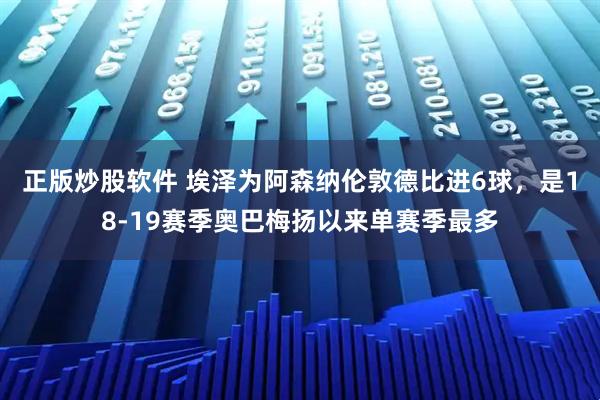 正版炒股软件 埃泽为阿森纳伦敦德比进6球，是18-19赛季奥巴梅扬以来单赛季最多