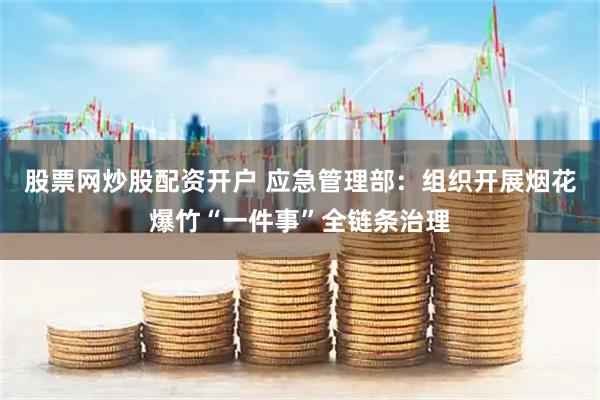 股票网炒股配资开户 应急管理部：组织开展烟花爆竹“一件事”全链条治理