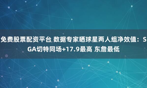 免费股票配资平台 数据专家晒球星两人组净效值：SGA切特同场+17.9最高 东詹最低