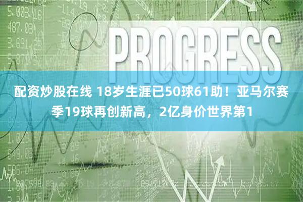 配资炒股在线 18岁生涯已50球61助！亚马尔赛季19球再创新高，2亿身价世界第1