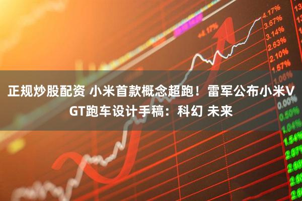 正规炒股配资 小米首款概念超跑！雷军公布小米VGT跑车设计手稿：科幻 未来