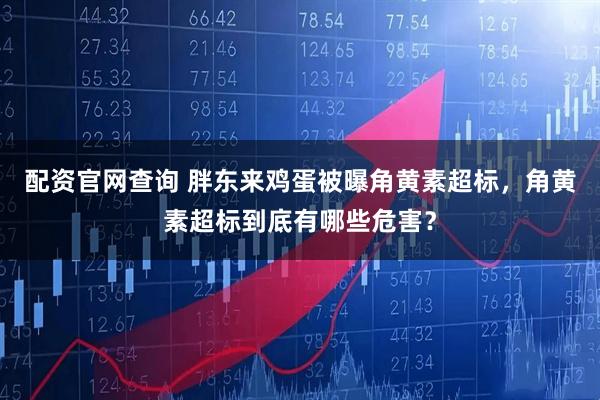 配资官网查询 胖东来鸡蛋被曝角黄素超标，角黄素超标到底有哪些危害？