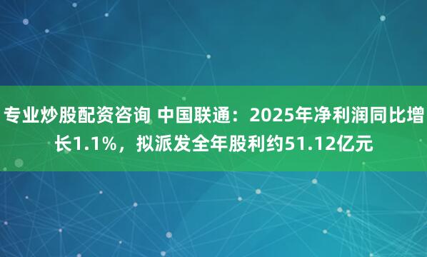 专业炒股配资咨询 中国联通：2025年净利润同比增长1.1%，拟派发全年股利约51.12亿元