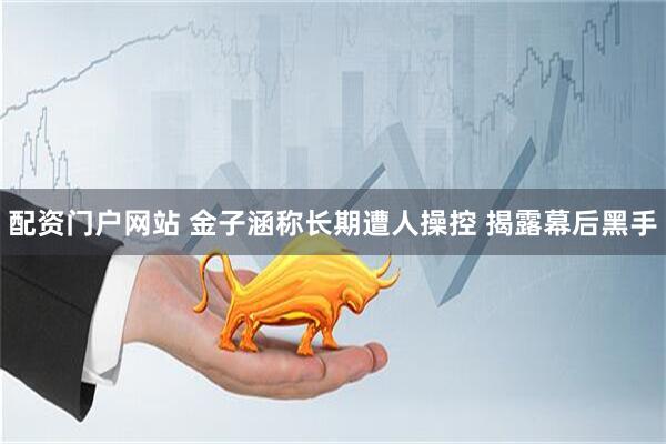配资门户网站 金子涵称长期遭人操控 揭露幕后黑手