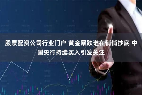 股票配资公司行业门户 黄金暴跌谁在悄悄抄底 中国央行持续买入引发关注