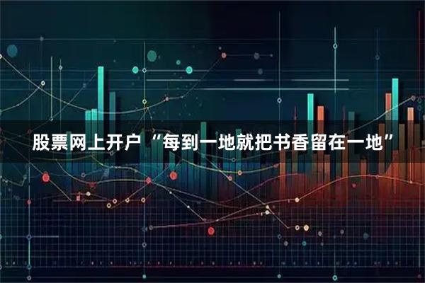股票网上开户 “每到一地就把书香留在一地”